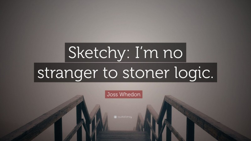Joss Whedon Quote: “Sketchy: I’m no stranger to stoner logic.”