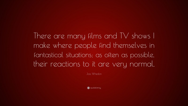 Joss Whedon Quote: “There are many films and TV shows I make where people find themselves in fantastical situations; as often as possible, their reactions to it are very normal.”