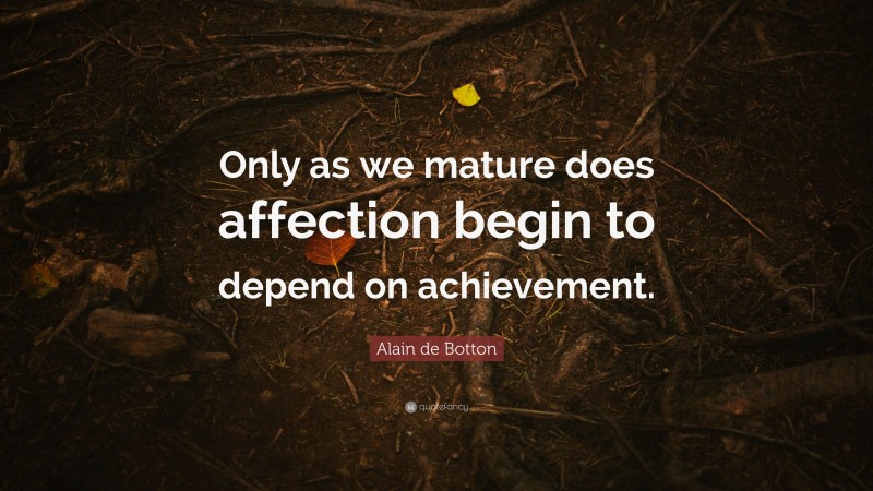 Alain de Botton Quote: “Only as we mature does affection begin to depend on achievement.”