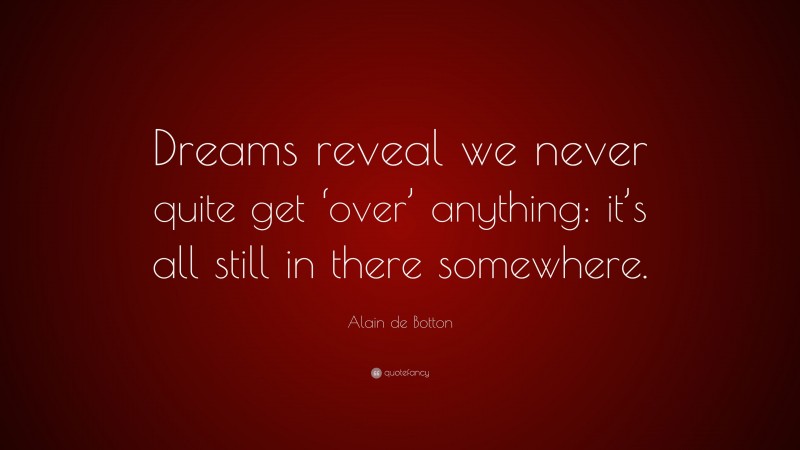 Alain de Botton Quote: “Dreams reveal we never quite get ‘over’ anything: it’s all still in there somewhere.”