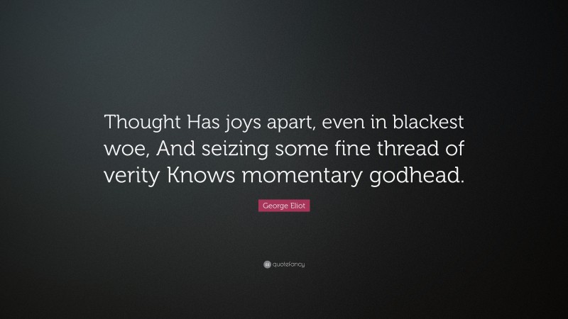 George Eliot Quote: “Thought Has joys apart, even in blackest woe, And seizing some fine thread of verity Knows momentary godhead.”