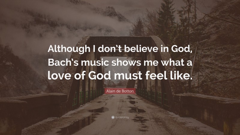 Alain de Botton Quote: “Although I don’t believe in God, Bach’s music shows me what a love of God must feel like.”