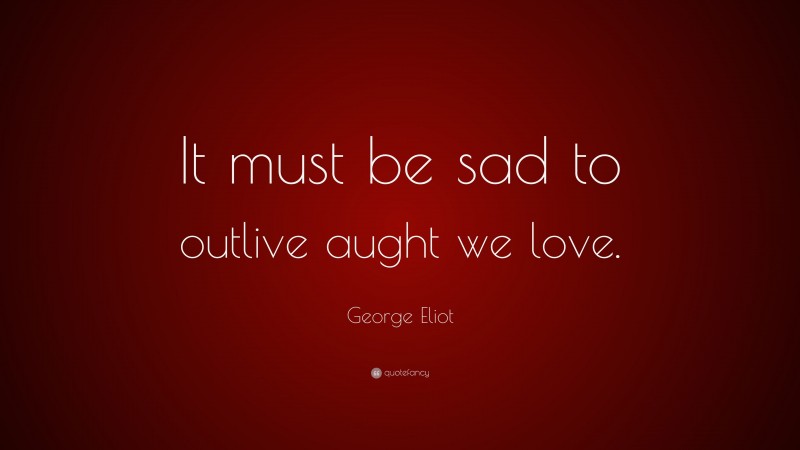 George Eliot Quote: “It must be sad to outlive aught we love.”