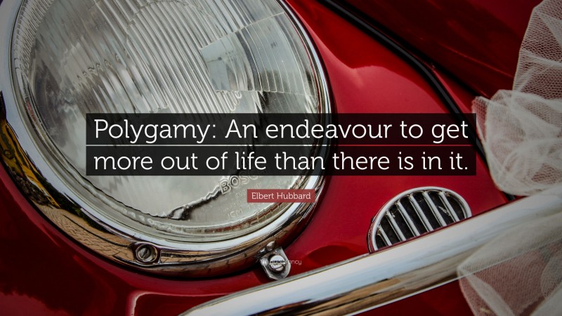 Elbert Hubbard Quote: “Polygamy: An endeavour to get more out of life than there is in it.”