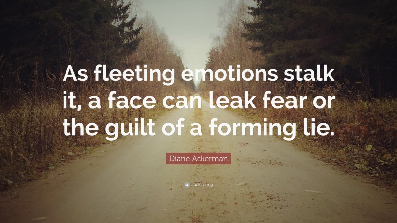 Diane Ackerman Quote: “As fleeting emotions stalk it, a face can leak fear or the guilt of a forming lie.”