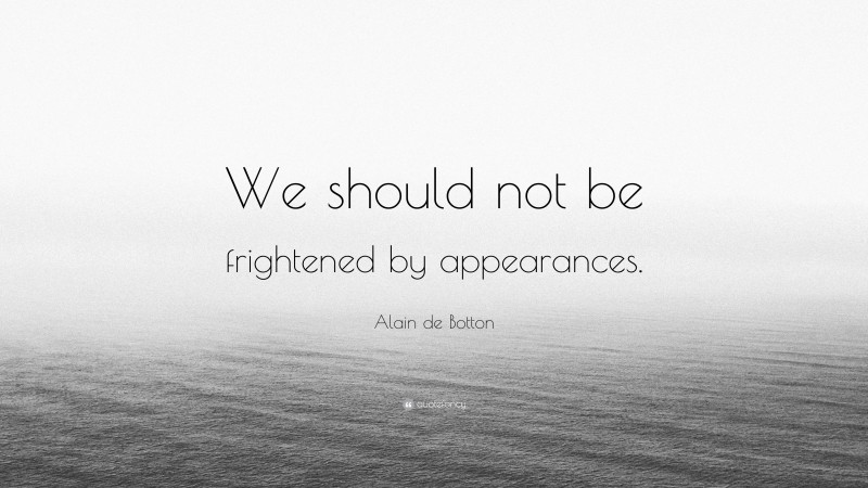 Alain de Botton Quote: “We should not be frightened by appearances.”