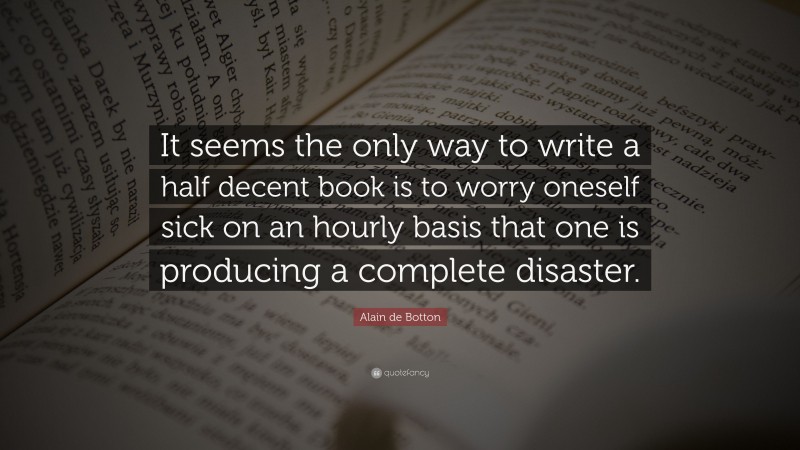 Alain de Botton Quote: “It seems the only way to write a half decent ...