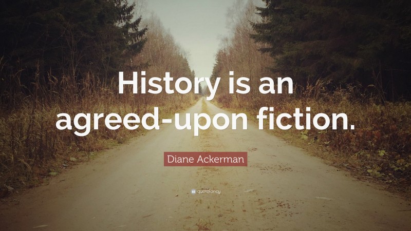 Diane Ackerman Quote: “History is an agreed-upon fiction.”