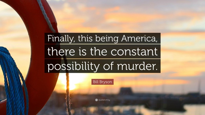 Bill Bryson Quote: “Finally, this being America, there is the constant possibility of murder.”