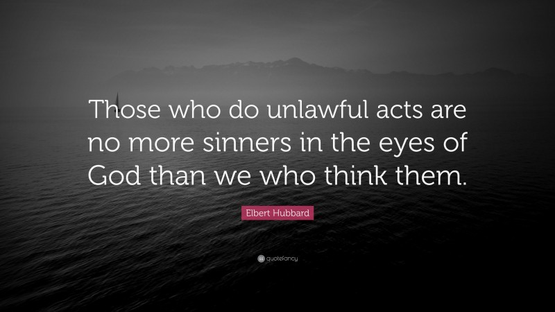 Elbert Hubbard Quote: “Those who do unlawful acts are no more sinners in the eyes of God than we who think them.”