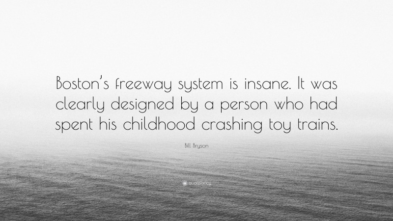 Bill Bryson Quote: “Boston’s freeway system is insane. It was clearly designed by a person who had spent his childhood crashing toy trains.”