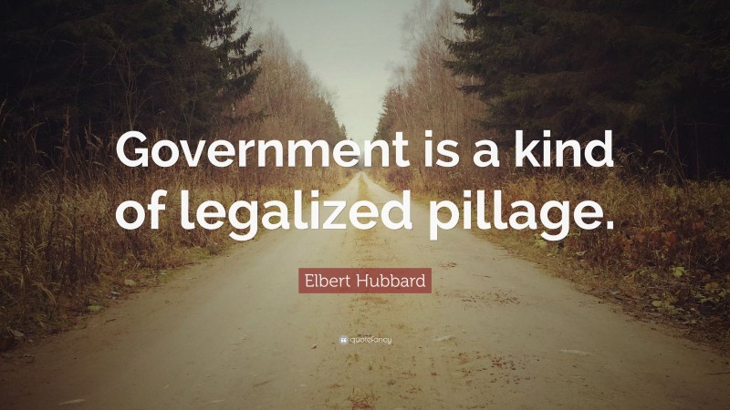 Elbert Hubbard Quote: “Government is a kind of legalized pillage.”
