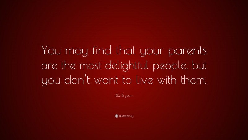 Bill Bryson Quote: “You may find that your parents are the most delightful people, but you don’t want to live with them.”