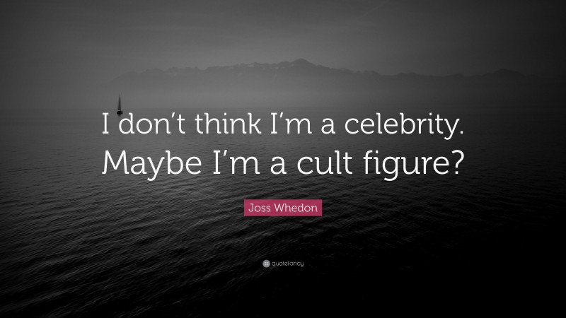 Joss Whedon Quote: “I don’t think I’m a celebrity. Maybe I’m a cult figure?”