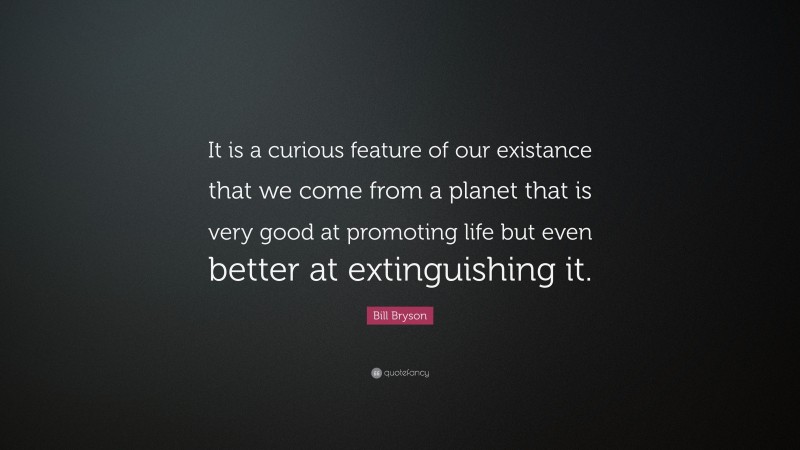 Bill Bryson Quote: “It is a curious feature of our existance that we come from a planet that is very good at promoting life but even better at extinguishing it.”