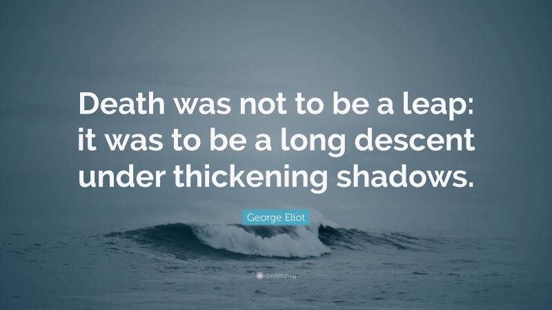 George Eliot Quote: “Death was not to be a leap: it was to be a long descent under thickening shadows.”