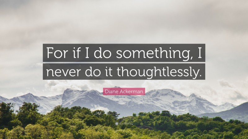 Diane Ackerman Quote: “For if I do something, I never do it thoughtlessly.”