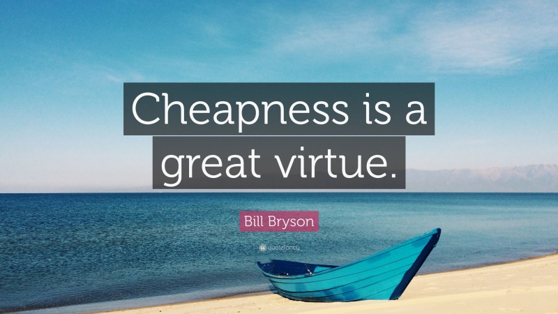 Bill Bryson Quote: “Cheapness is a great virtue.”