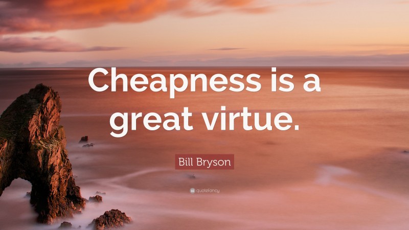 Bill Bryson Quote: “Cheapness is a great virtue.”