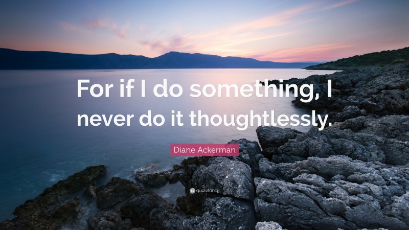 Diane Ackerman Quote: “For if I do something, I never do it thoughtlessly.”