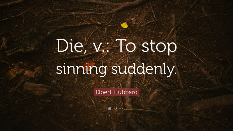 Elbert Hubbard Quote: “Die, v.: To stop sinning suddenly.”