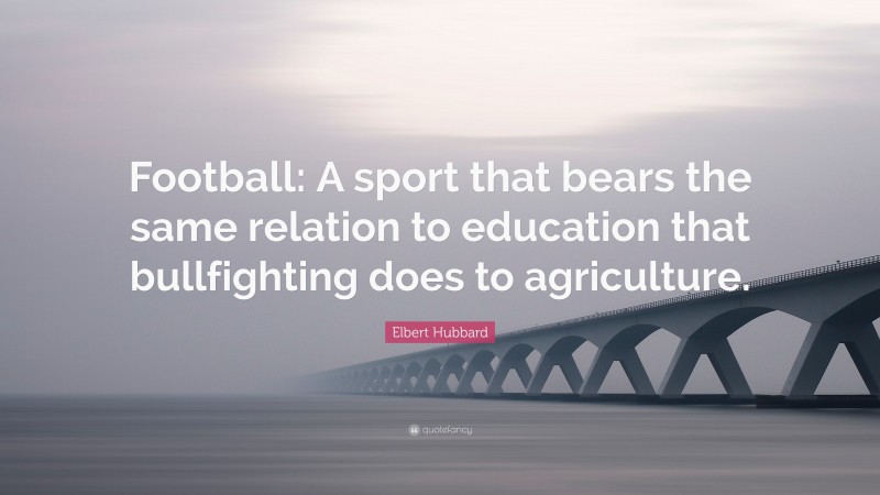 Elbert Hubbard Quote: “Football: A sport that bears the same relation to education that bullfighting does to agriculture.”
