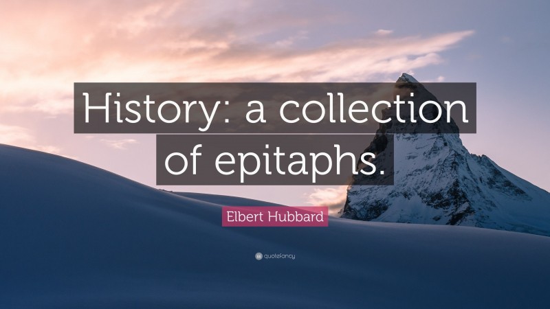 Elbert Hubbard Quote: “History: a collection of epitaphs.”