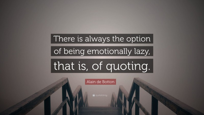 Alain de Botton Quote: “There is always the option of being emotionally lazy, that is, of quoting.”