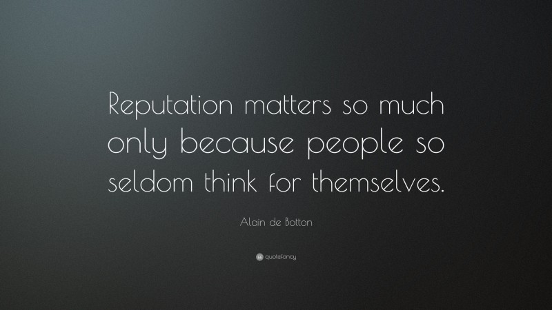 Alain de Botton Quote: “Reputation matters so much only because people so seldom think for themselves.”