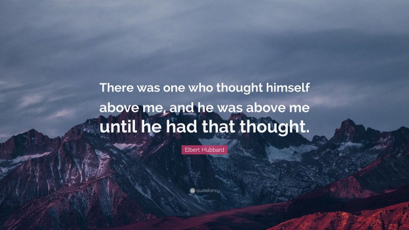 Elbert Hubbard Quote: “There was one who thought himself above me, and he was above me until he had that thought.”