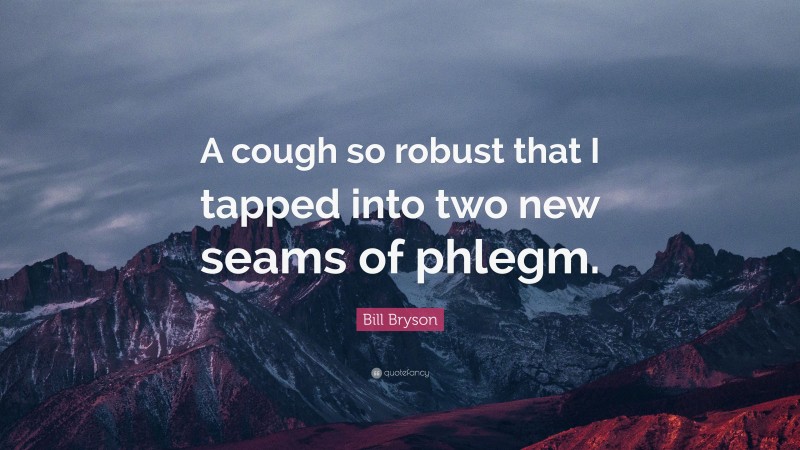 Bill Bryson Quote: “A cough so robust that I tapped into two new seams of phlegm.”