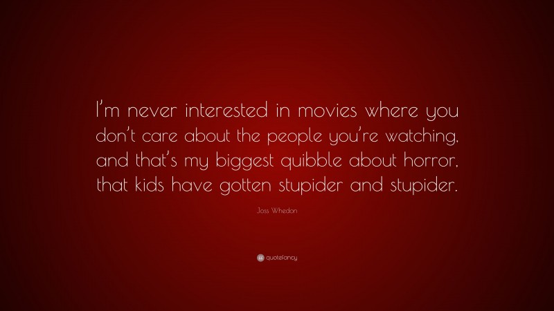 Joss Whedon Quote: “I’m never interested in movies where you don’t care about the people you’re watching, and that’s my biggest quibble about horror, that kids have gotten stupider and stupider.”