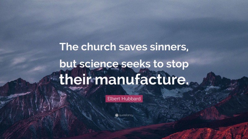 Elbert Hubbard Quote: “The church saves sinners, but science seeks to stop their manufacture.”