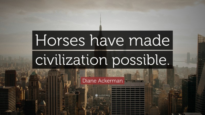 Diane Ackerman Quote: “Horses have made civilization possible.”