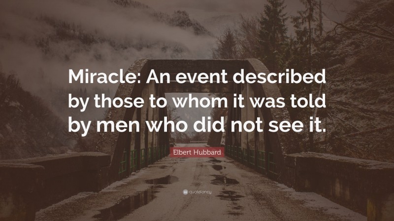 Elbert Hubbard Quote: “Miracle: An event described by those to whom it was told by men who did not see it.”