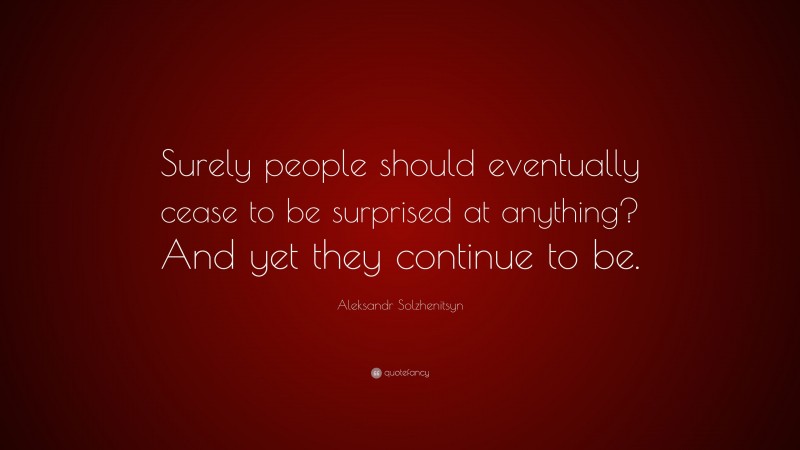 Aleksandr Solzhenitsyn Quote: “Surely people should eventually cease to be surprised at anything? And yet they continue to be.”