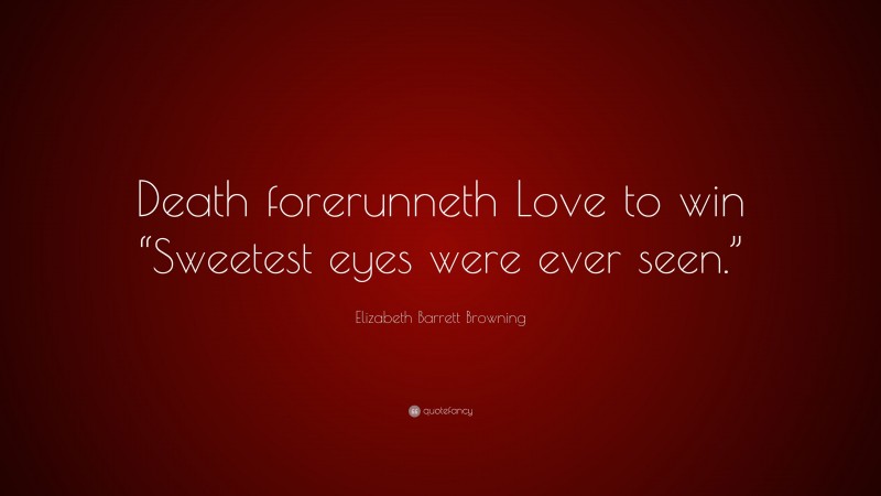 Elizabeth Barrett Browning Quote: “Death forerunneth Love to win “Sweetest eyes were ever seen.””