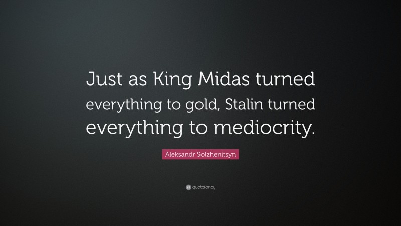 Aleksandr Solzhenitsyn Quote: “Just as King Midas turned everything to gold, Stalin turned everything to mediocrity.”