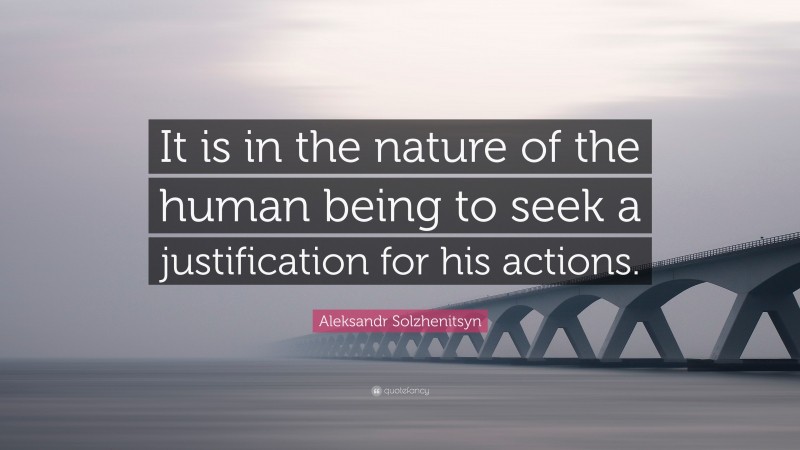 Aleksandr Solzhenitsyn Quote: “It is in the nature of the human being to seek a justification for his actions.”