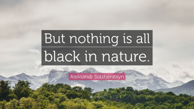 Aleksandr Solzhenitsyn Quote: “But nothing is all black in nature.”