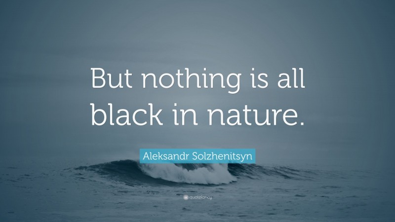 Aleksandr Solzhenitsyn Quote: “But nothing is all black in nature.”