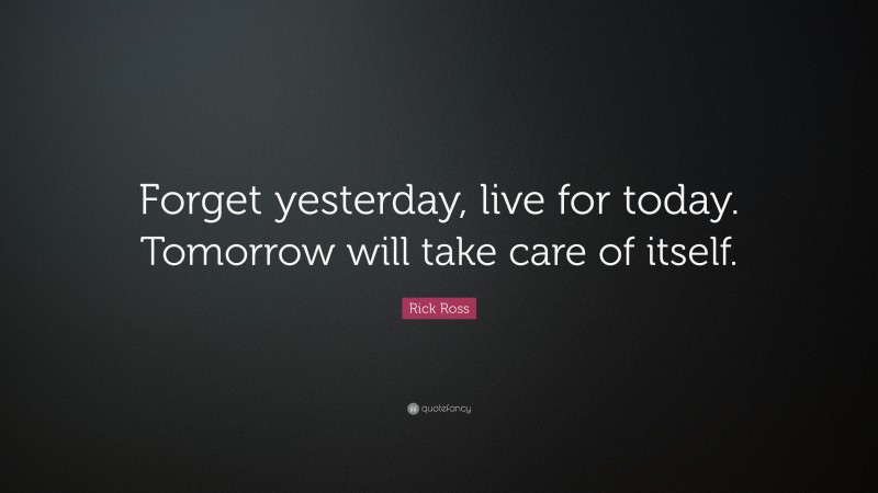 Rick Ross Quote: “Forget yesterday, live for today. Tomorrow will take care of itself.”