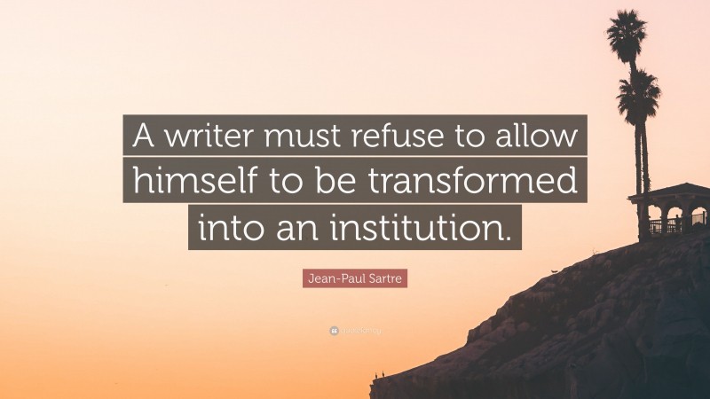 Jean-Paul Sartre Quote: “A writer must refuse to allow himself to be transformed into an institution.”