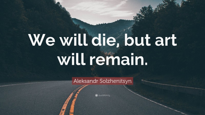 Aleksandr Solzhenitsyn Quote: “We Will Die, But Art Will Remain.”