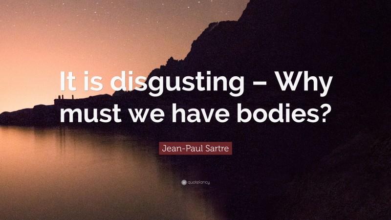Jean-Paul Sartre Quote: “It is disgusting – Why must we have bodies?”