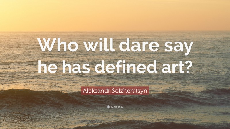 Aleksandr Solzhenitsyn Quote: “Who will dare say he has defined art?”