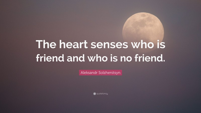 Aleksandr Solzhenitsyn Quote: “The heart senses who is friend and who is no friend.”