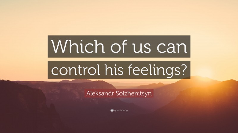 Aleksandr Solzhenitsyn Quote: “Which of us can control his feelings?”