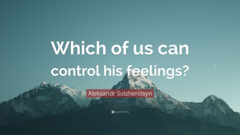 Aleksandr Solzhenitsyn Quote: “Which of us can control his feelings?”
