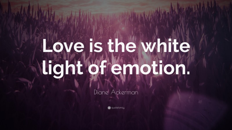 Diane Ackerman Quote: “Love is the white light of emotion.”